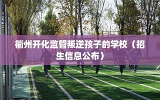 衢州开化监管叛逆孩子的学校（招生信息公布）