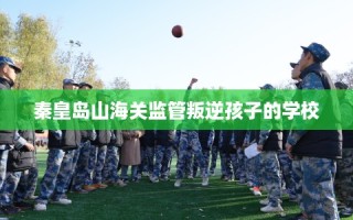 秦皇岛山海关监管叛逆孩子的学校