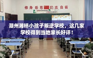 潮州湘桥小孩子叛逆学校，这几家学校得到当地家长好评！