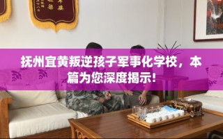 抚州宜黄叛逆孩子军事化学校，本篇为您深度揭示!