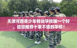 天津河西青少年特训学校哪一个好，给您推荐十家不错的学校！