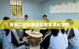 张家口宣化叛逆管教军事化学校