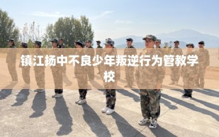 镇江扬中不良少年叛逆行为管教学校
