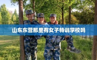 山东东营那里有女子特训学校吗