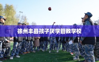 徐州丰县孩子厌学管教学校