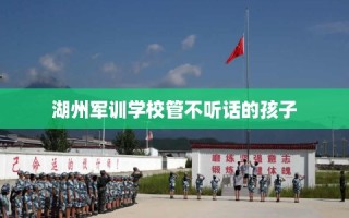 湖州军训学校管不听话的孩子
