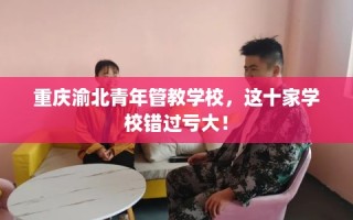 重庆渝北青年管教学校，这十家学校错过亏大！