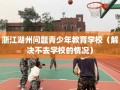 浙江湖州问题青少年教育学校（解决不去学校的情况）