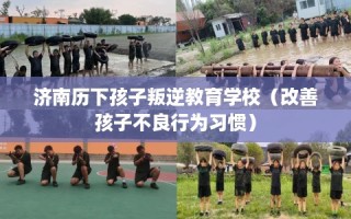 济南历下孩子叛逆教育学校（改善孩子不良行为习惯）