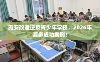 雅安改造逆反青少年学校，2026年超多成功案例！