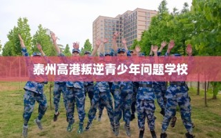 泰州高港叛逆青少年问题学校