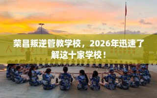 荣昌叛逆管教学校，2026年迅速了解这十家学校！