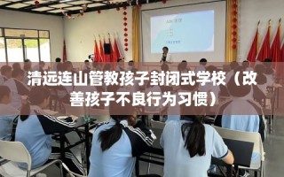 清远连山管教孩子封闭式学校（改善孩子不良行为习惯）