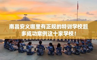南昌安义哪里有正规的特训学校超多成功案例这十家学校！