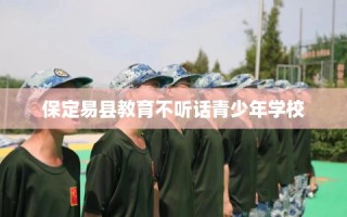 保定易县教育不听话青少年学校