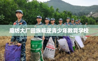 廊坊大厂回族叛逆青少年教育学校