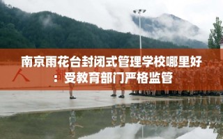南京雨花台封闭式管理学校哪里好：受教育部门严格监管