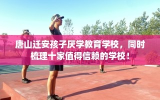 唐山迁安孩子厌学教育学校，同时梳理十家值得信赖的学校！