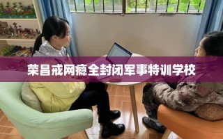 荣昌戒网瘾全封闭军事特训学校