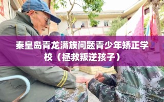 秦皇岛青龙满族问题青少年矫正学校（拯救叛逆孩子）