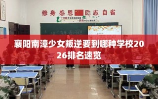 襄阳南漳少女叛逆要到哪种学校2026排名速览