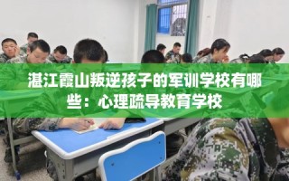 湛江霞山叛逆孩子的军训学校有哪些：心理疏导教育学校