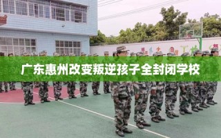 广东惠州改变叛逆孩子全封闭学校