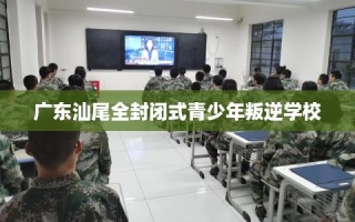 广东汕尾全封闭式青少年叛逆学校