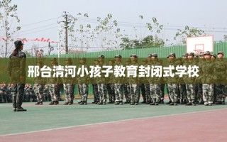 邢台清河小孩子教育封闭式学校