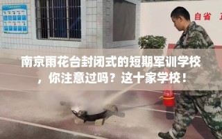 南京雨花台封闭式的短期军训学校，你注意过吗？这十家学校！