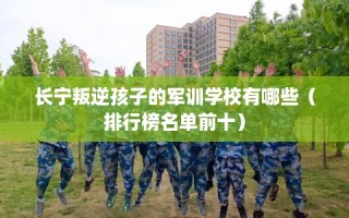 长宁叛逆孩子的军训学校有哪些（排行榜名单前十）
