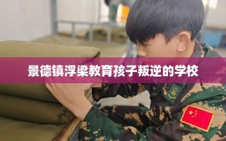 景德镇浮梁教育孩子叛逆的学校