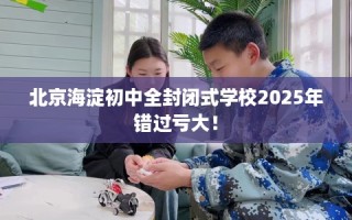 北京海淀初中全封闭式学校2025年错过亏大！