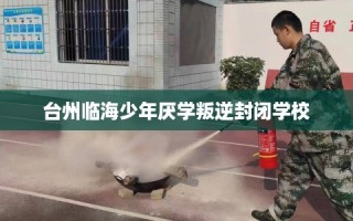 台州临海少年厌学叛逆封闭学校