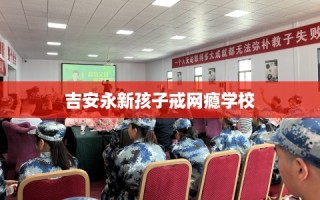 吉安永新孩子戒网瘾学校