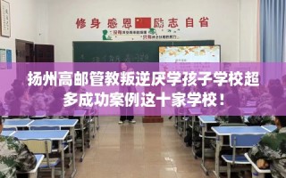 扬州高邮管教叛逆厌学孩子学校超多成功案例这十家学校！
