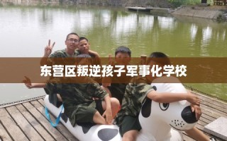 东营区叛逆孩子军事化学校