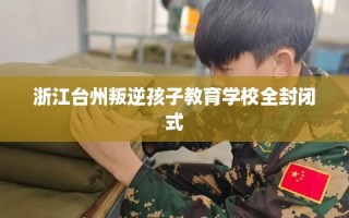 浙江台州叛逆孩子教育学校全封闭式