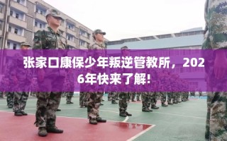 张家口康保少年叛逆管教所，2026年快来了解!