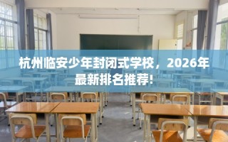 杭州临安少年封闭式学校，2026年最新排名推荐!