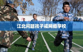 江北问题孩子戒网瘾学校