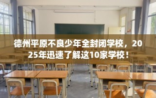德州平原不良少年全封闭学校，2025年迅速了解这10家学校！