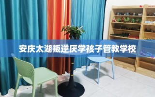 安庆太湖叛逆厌学孩子管教学校