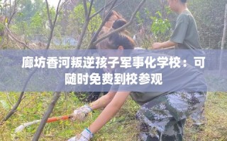 廊坊香河叛逆孩子军事化学校：可随时免费到校参观