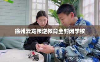 徐州云龙叛逆教育全封闭学校