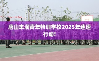 唐山丰润青年特训学校2025年速速行动!