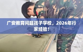 广安教育问题孩子学校，2026年行家经验！