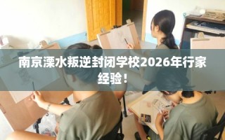 南京溧水叛逆封闭学校2026年行家经验！