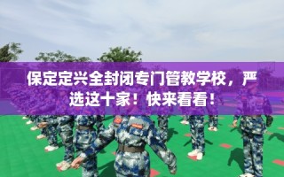 保定定兴全封闭专门管教学校，严选这十家！快来看看！