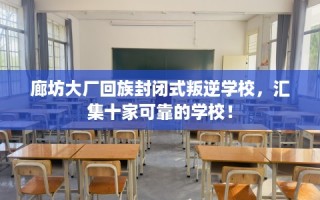 廊坊大厂回族封闭式叛逆学校，汇集十家可靠的学校！